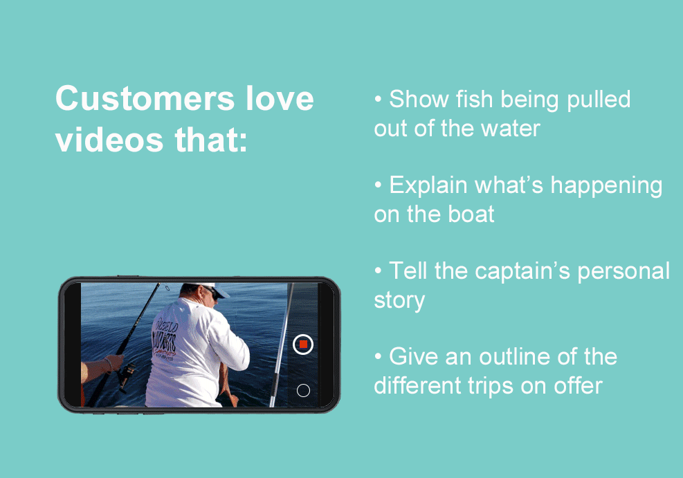 example video with text saying that customers love videos taht show fish being pulled out of the water, explain what's happening on the boat, tell the captain's story, and give an outline of the trips on offer.